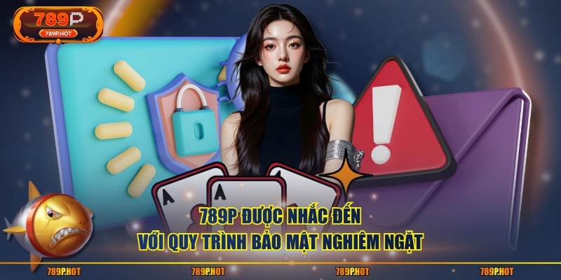 789P được nhắc đến với quy trình bảo mật nghiêm ngặt